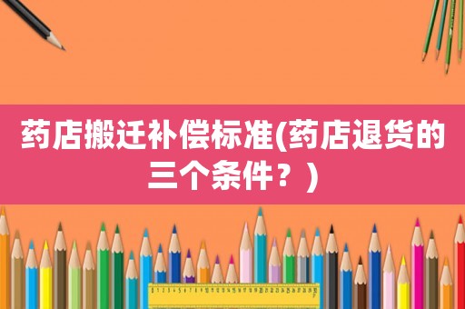 藥店搬遷補(bǔ)償標(biāo)準(zhǔn)(藥店退貨的三個(gè)條件？)