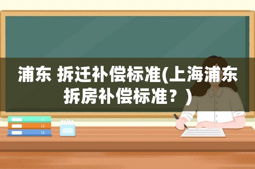 浦東 拆遷補償標準(上海浦東拆房補償標準？)