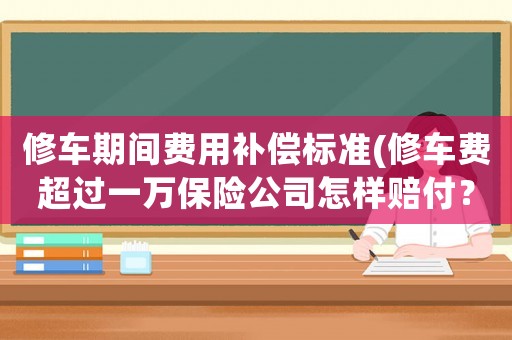 修車期間費用補償標準(修車費超過一萬保險公司怎樣賠付？)