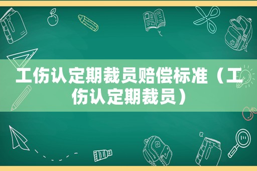 工傷認定期裁員賠償標準（工傷認定期裁員）
