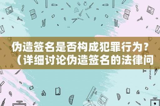 偽造簽名是否構成犯罪行為？（詳細討論偽造簽名的法律問題）