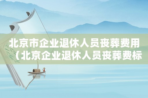 北京市企業退休人員喪葬費用（北京企業退休人員喪葬費標準的通知）