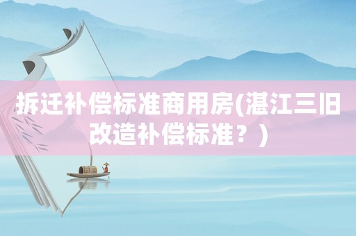 拆遷補償標準商用房(湛江三舊改造補償標準？)