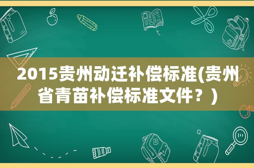 2015貴州動遷補(bǔ)償標(biāo)準(zhǔn)(貴州省青苗補(bǔ)償標(biāo)準(zhǔn)文件？)