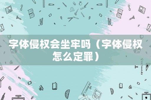 字體侵權會坐牢嗎（字體侵權怎么定罪）