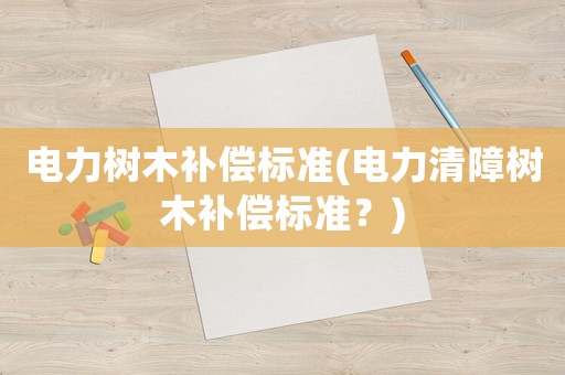 電力樹木補(bǔ)償標(biāo)準(zhǔn)(電力清障樹木補(bǔ)償標(biāo)準(zhǔn)？)