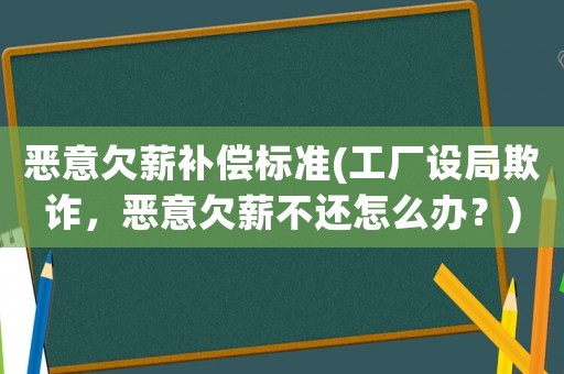 惡意欠薪補(bǔ)償標(biāo)準(zhǔn)(工廠設(shè)局欺詐，惡意欠薪不還怎么辦？)