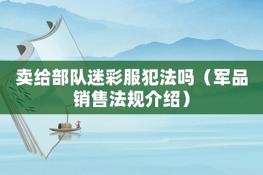 賣給部隊迷彩服犯法嗎（軍品銷售法規(guī)介紹）