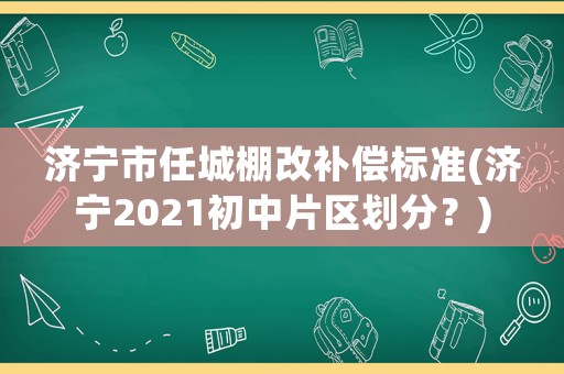 濟寧市任城棚改補償標準(濟寧2021初中片區劃分？)