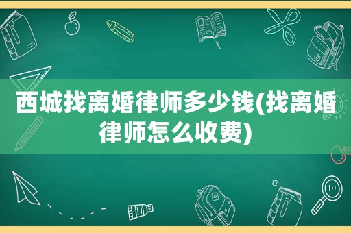 西城找離婚律師多少錢(找離婚律師怎么收費)