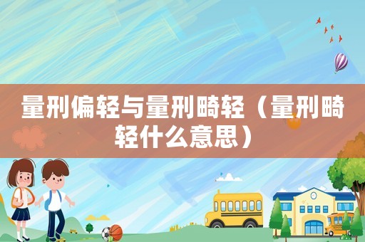 量刑偏輕與量刑畸輕（量刑畸輕什么意思）