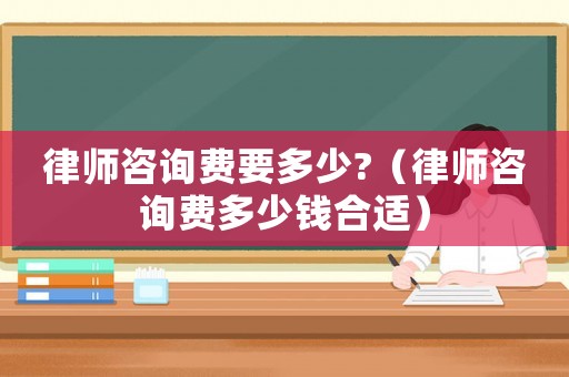 律師咨詢費(fèi)要多少?（律師咨詢費(fèi)多少錢合適）
