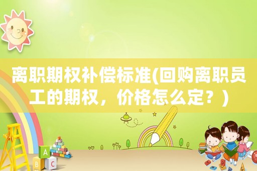 離職期權補償標準(回購離職員工的期權，價格怎么定？)