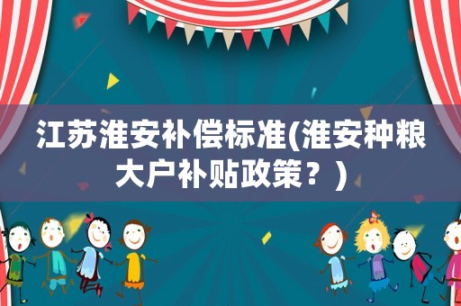 江蘇淮安補償標準(淮安種糧大戶補貼政策？)