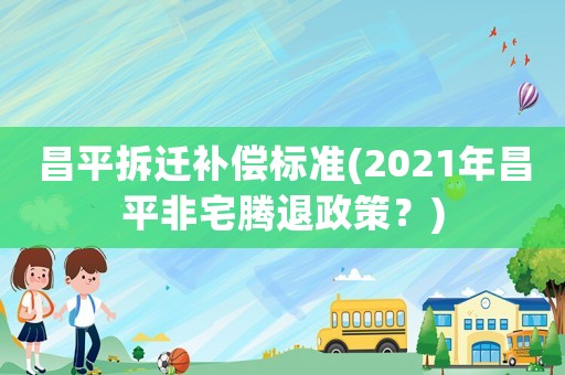 昌平拆遷補償標(biāo)準(zhǔn)(2021年昌平非宅騰退政策？)