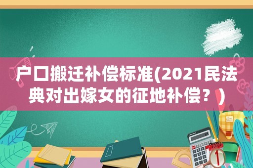 戶口搬遷補償標準(2021民法典對出嫁女的征地補償？)