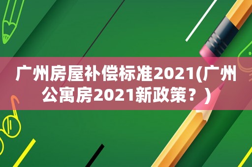廣州房屋補償標準2021(廣州公寓房2021新政策？)