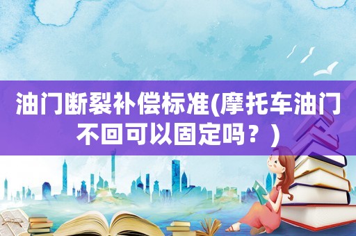油門斷裂補償標準(摩托車油門不回可以固定嗎？)