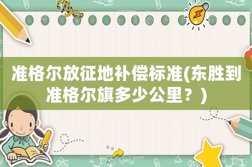 準格爾放征地補償標準(東勝到準格爾旗多少公里？)