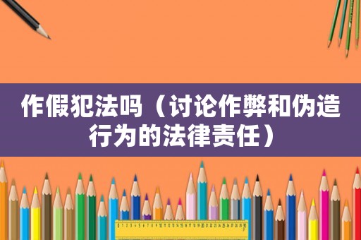 作假犯法嗎（討論作弊和偽造行為的法律責任）
