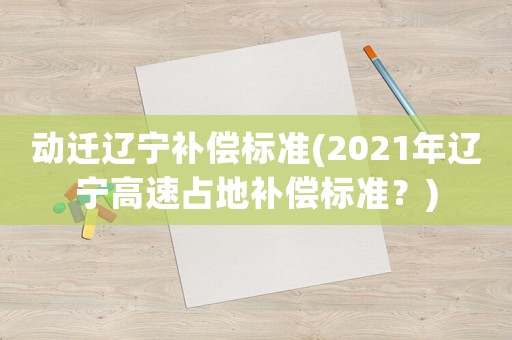 動遷遼寧補償標準(2021年遼寧高速占地補償標準？)