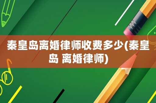 秦皇島離婚律師收費多少(秦皇島 離婚律師)