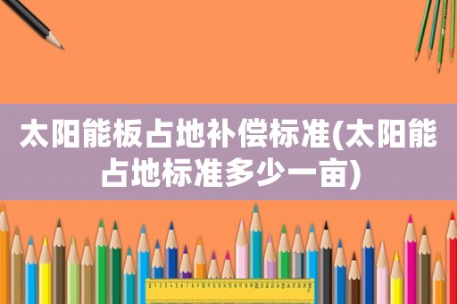 太陽(yáng)能板占地補(bǔ)償標(biāo)準(zhǔn)(太陽(yáng)能占地標(biāo)準(zhǔn)多少一畝)