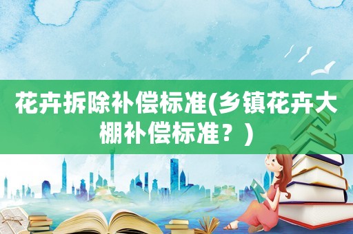 花卉拆除補償標準(鄉鎮花卉大棚補償標準？)