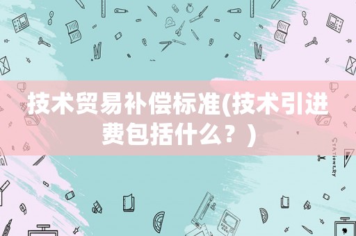 技術貿易補償標準(技術引進費包括什么？)
