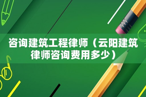咨詢建筑工程律師（云陽建筑律師咨詢費用多少）