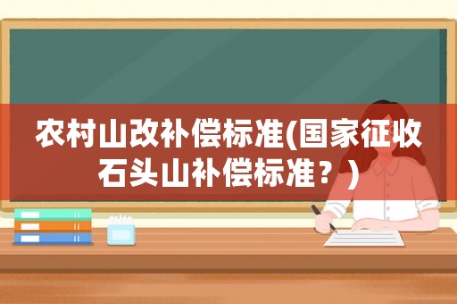 農(nóng)村山改補(bǔ)償標(biāo)準(zhǔn)(國(guó)家征收石頭山補(bǔ)償標(biāo)準(zhǔn)？)