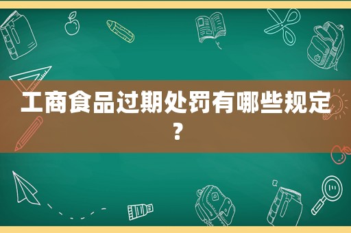 工商食品過期處罰有哪些規(guī)定？