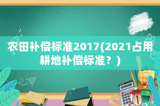 農田補償標準2017(2021占用耕地補償標準？)