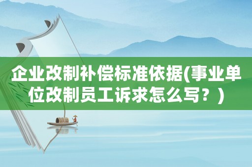 企業(yè)改制補償標(biāo)準(zhǔn)依據(jù)(事業(yè)單位改制員工訴求怎么寫？)