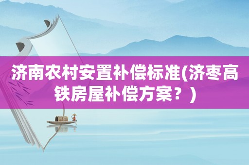 濟(jì)南農(nóng)村安置補(bǔ)償標(biāo)準(zhǔn)(濟(jì)棗高鐵房屋補(bǔ)償方案？)