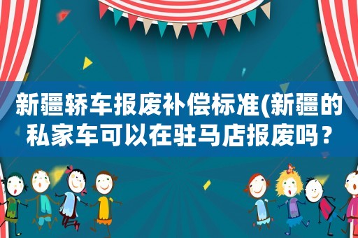 新疆轎車報廢補償標準(新疆的私家車可以在駐馬店報廢嗎？)