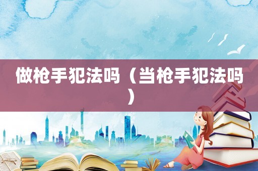 做槍手犯法嗎（當槍手犯法嗎）