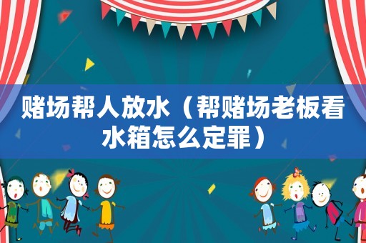 賭場幫人放水（幫賭場老板看水箱怎么定罪）