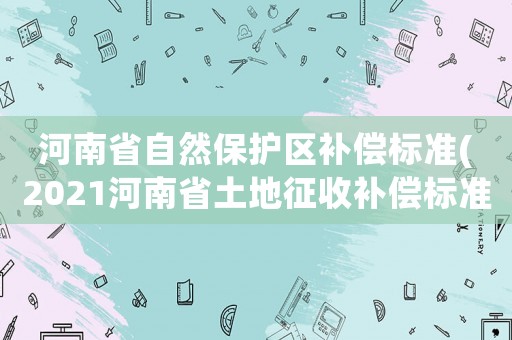 河南省自然保護(hù)區(qū)補(bǔ)償標(biāo)準(zhǔn)(2021河南省土地征收補(bǔ)償標(biāo)準(zhǔn)？)