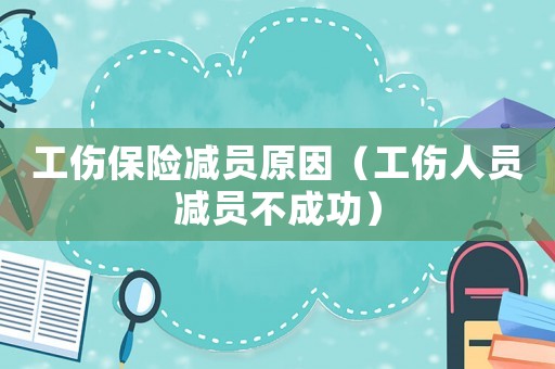 工傷保險減員原因（工傷人員減員不成功）