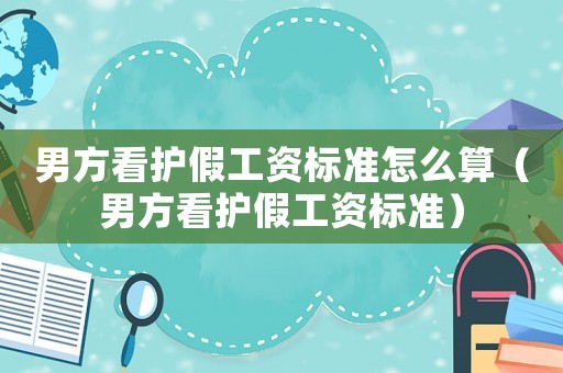 男方看護(hù)假工資標(biāo)準(zhǔn)怎么算（男方看護(hù)假工資標(biāo)準(zhǔn)）