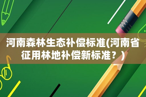 河南森林生態(tài)補(bǔ)償標(biāo)準(zhǔn)(河南省征用林地補(bǔ)償新標(biāo)準(zhǔn)？)