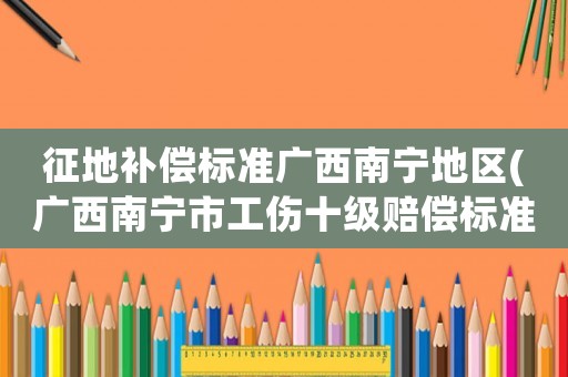 征地補償標準廣西南寧地區(廣西南寧市工傷十級賠償標準？)