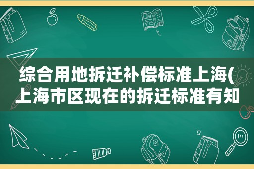 綜合用地拆遷補(bǔ)償標(biāo)準(zhǔn)上海(上海市區(qū)現(xiàn)在的拆遷標(biāo)準(zhǔn)有知道的嗎？)