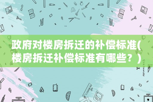 政府對(duì)樓房拆遷的補(bǔ)償標(biāo)準(zhǔn)(樓房拆遷補(bǔ)償標(biāo)準(zhǔn)有哪些？)