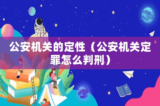 公安機關的定性（公安機關定罪怎么判刑）