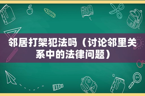 鄰居打架犯法嗎（討論鄰里關系中的法律問題）