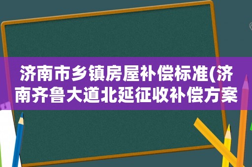 濟南市鄉鎮房屋補償標準(濟南齊魯大道北延征收補償方案)