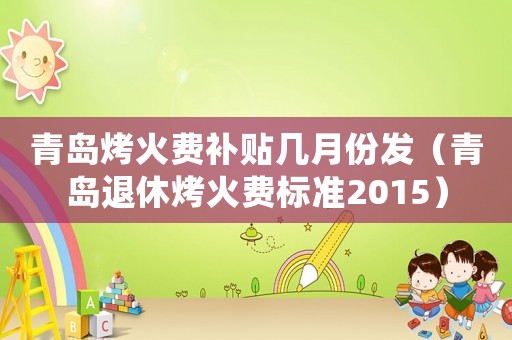青島烤火費補貼幾月份發（青島退休烤火費標準2015）