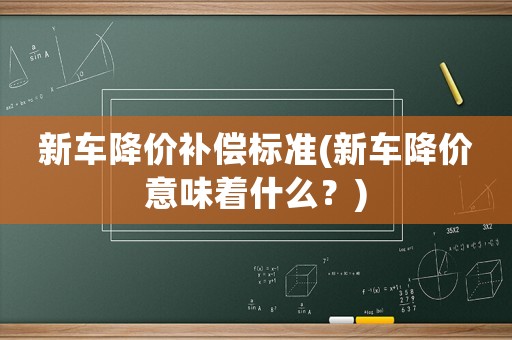 新車降價補償標準(新車降價意味著什么？)
